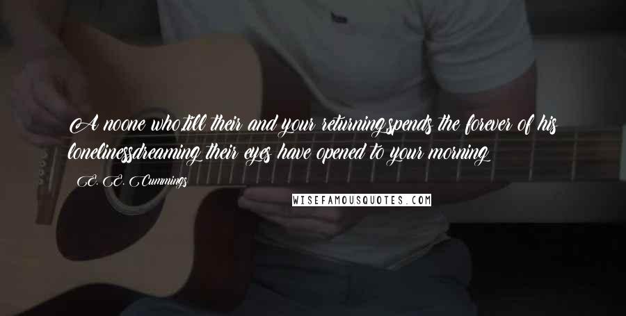 E. E. Cummings Quotes: A noone who,till their and your returning,spends the forever of his lonelinessdreaming their eyes have opened to your morning