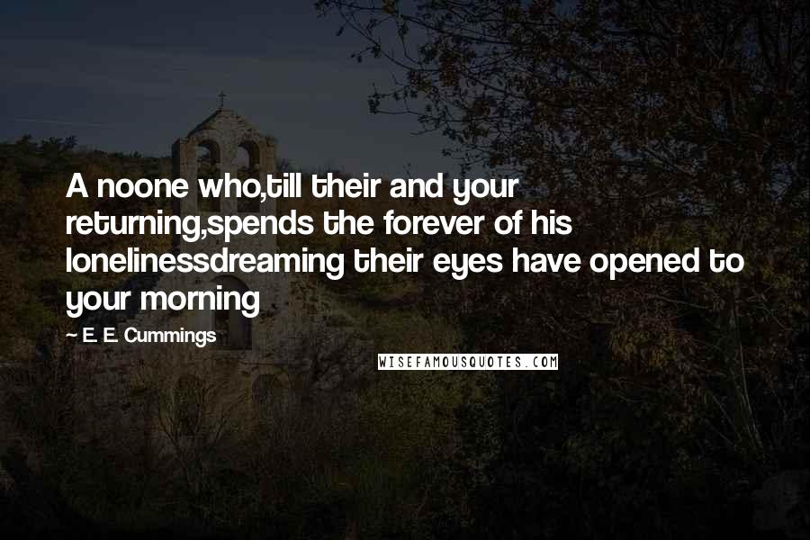 E. E. Cummings Quotes: A noone who,till their and your returning,spends the forever of his lonelinessdreaming their eyes have opened to your morning