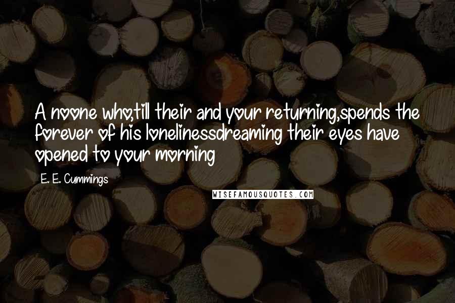 E. E. Cummings Quotes: A noone who,till their and your returning,spends the forever of his lonelinessdreaming their eyes have opened to your morning