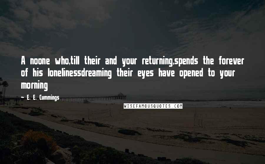 E. E. Cummings Quotes: A noone who,till their and your returning,spends the forever of his lonelinessdreaming their eyes have opened to your morning