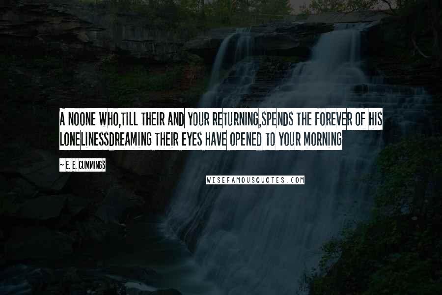 E. E. Cummings Quotes: A noone who,till their and your returning,spends the forever of his lonelinessdreaming their eyes have opened to your morning