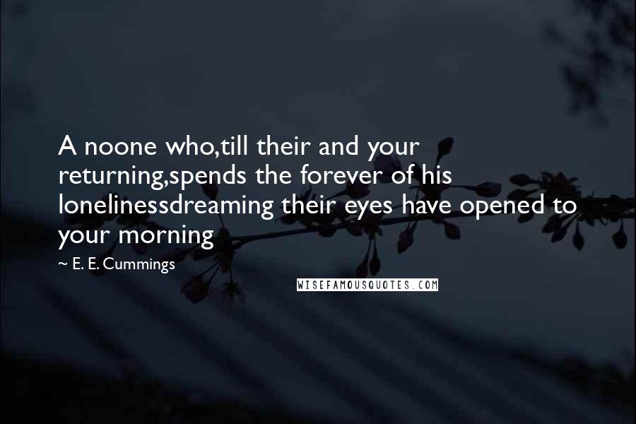 E. E. Cummings Quotes: A noone who,till their and your returning,spends the forever of his lonelinessdreaming their eyes have opened to your morning