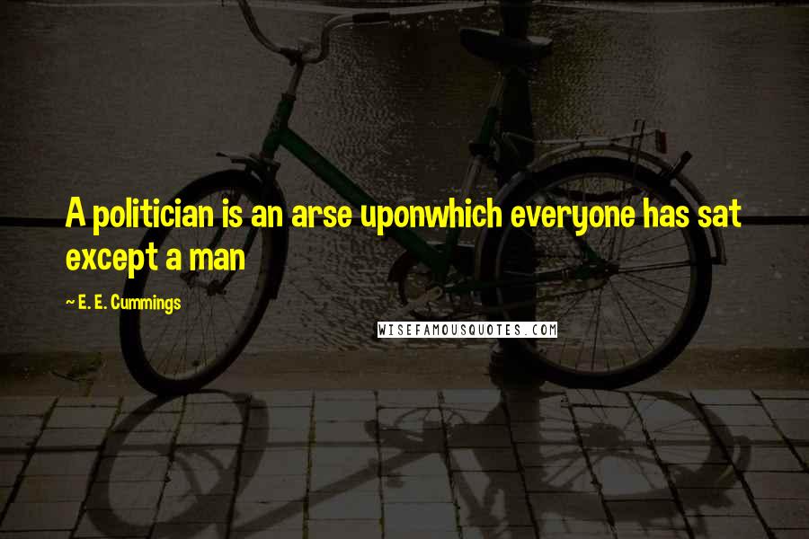 E. E. Cummings Quotes: A politician is an arse uponwhich everyone has sat except a man