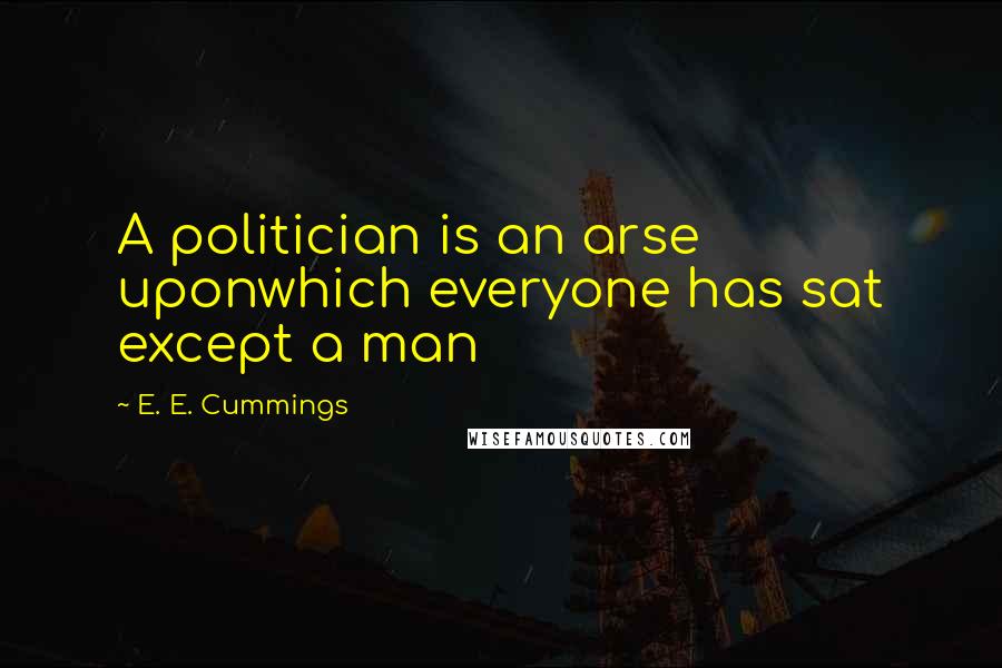 E. E. Cummings Quotes: A politician is an arse uponwhich everyone has sat except a man