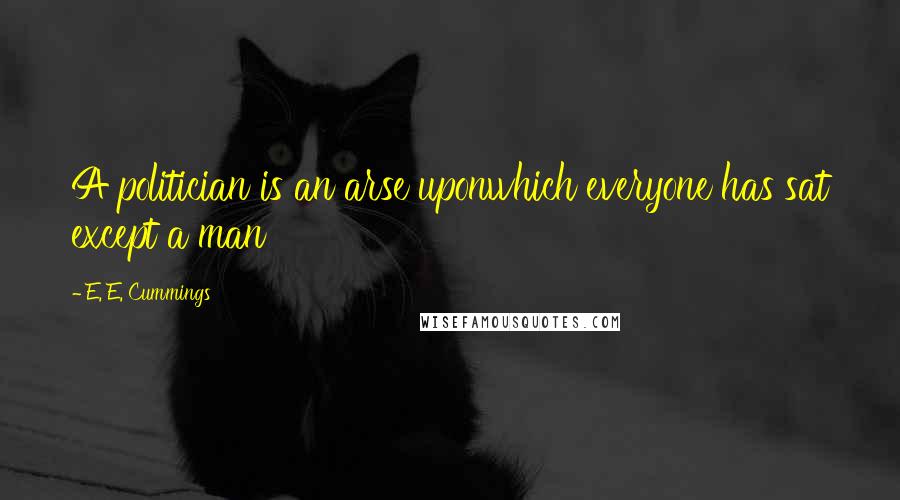 E. E. Cummings Quotes: A politician is an arse uponwhich everyone has sat except a man