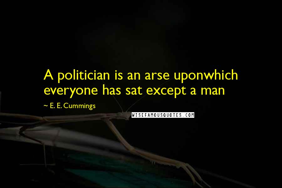 E. E. Cummings Quotes: A politician is an arse uponwhich everyone has sat except a man