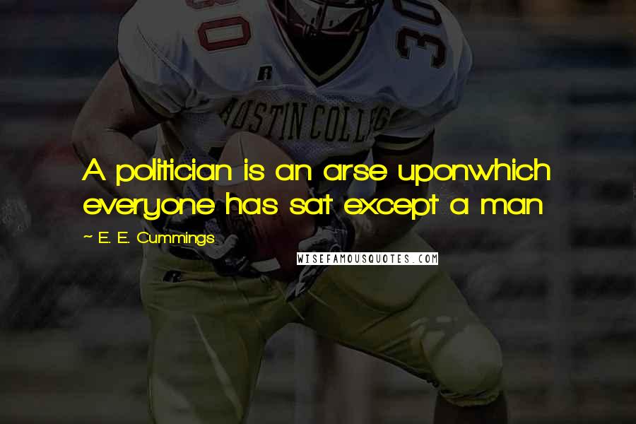 E. E. Cummings Quotes: A politician is an arse uponwhich everyone has sat except a man