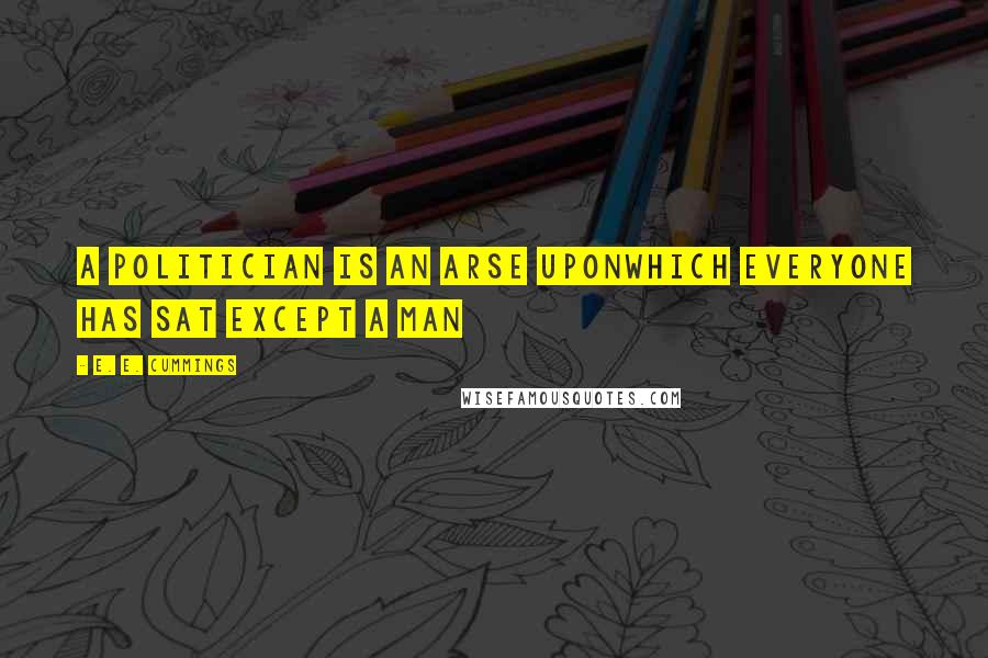 E. E. Cummings Quotes: A politician is an arse uponwhich everyone has sat except a man