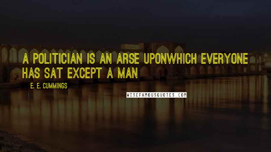 E. E. Cummings Quotes: A politician is an arse uponwhich everyone has sat except a man