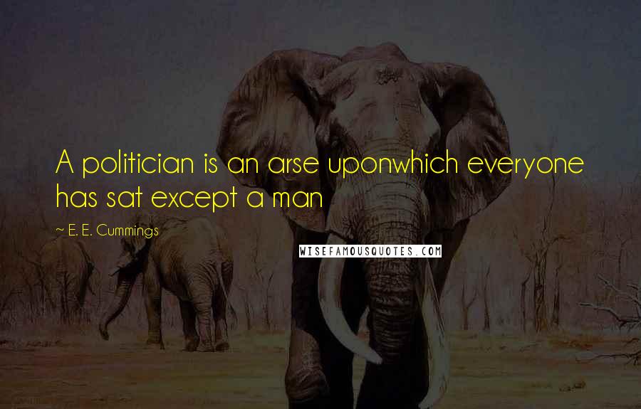 E. E. Cummings Quotes: A politician is an arse uponwhich everyone has sat except a man