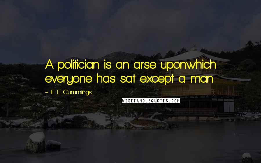 E. E. Cummings Quotes: A politician is an arse uponwhich everyone has sat except a man