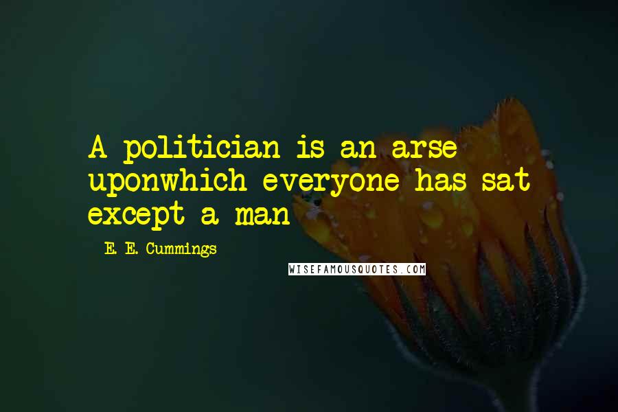 E. E. Cummings Quotes: A politician is an arse uponwhich everyone has sat except a man