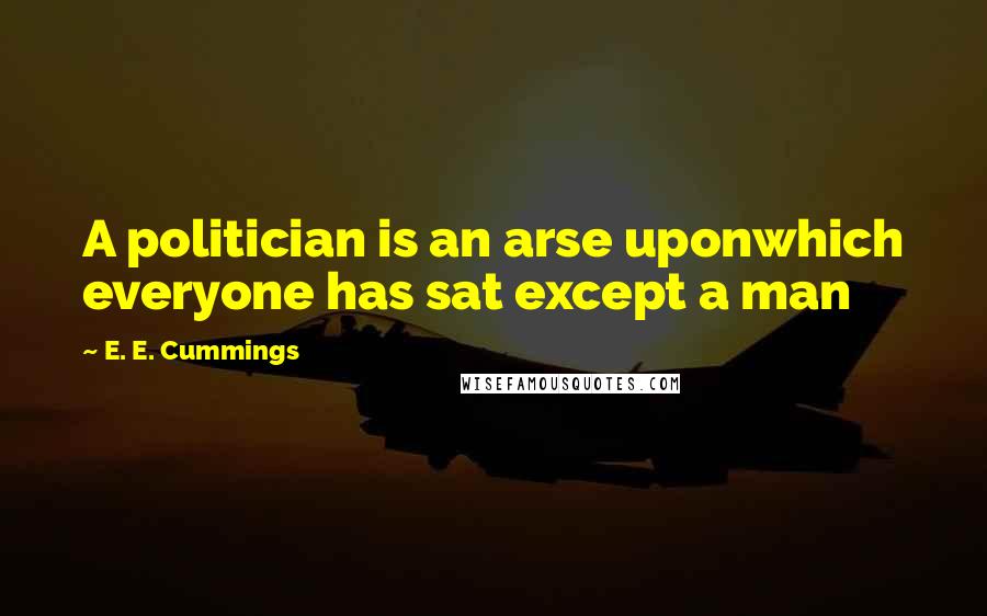 E. E. Cummings Quotes: A politician is an arse uponwhich everyone has sat except a man