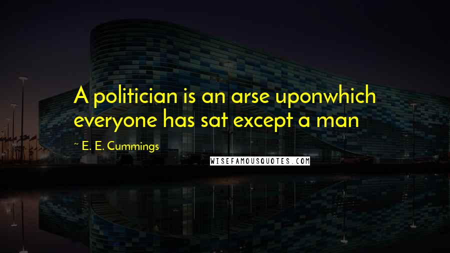 E. E. Cummings Quotes: A politician is an arse uponwhich everyone has sat except a man