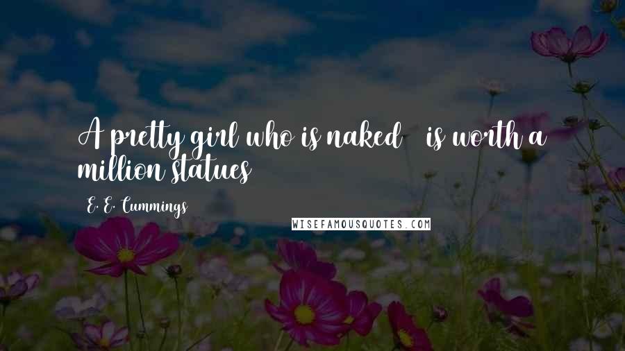 E. E. Cummings Quotes: A pretty girl who is naked / is worth a million statues