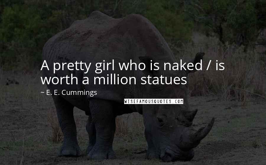 E. E. Cummings Quotes: A pretty girl who is naked / is worth a million statues
