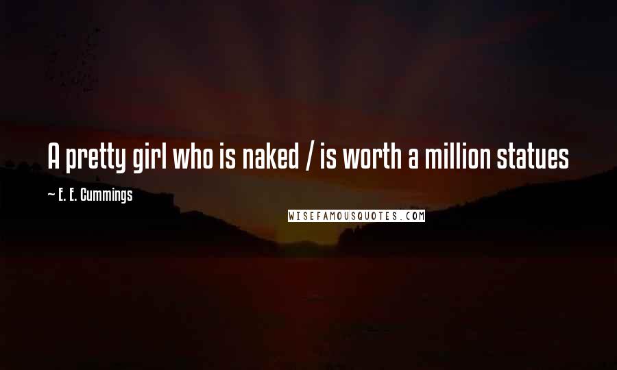 E. E. Cummings Quotes: A pretty girl who is naked / is worth a million statues