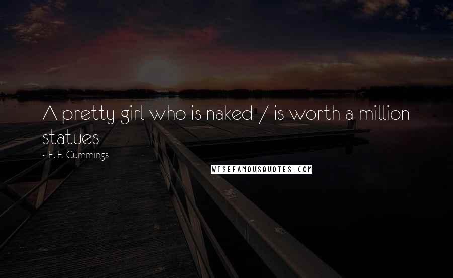 E. E. Cummings Quotes: A pretty girl who is naked / is worth a million statues