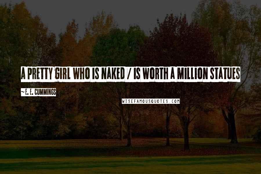 E. E. Cummings Quotes: A pretty girl who is naked / is worth a million statues