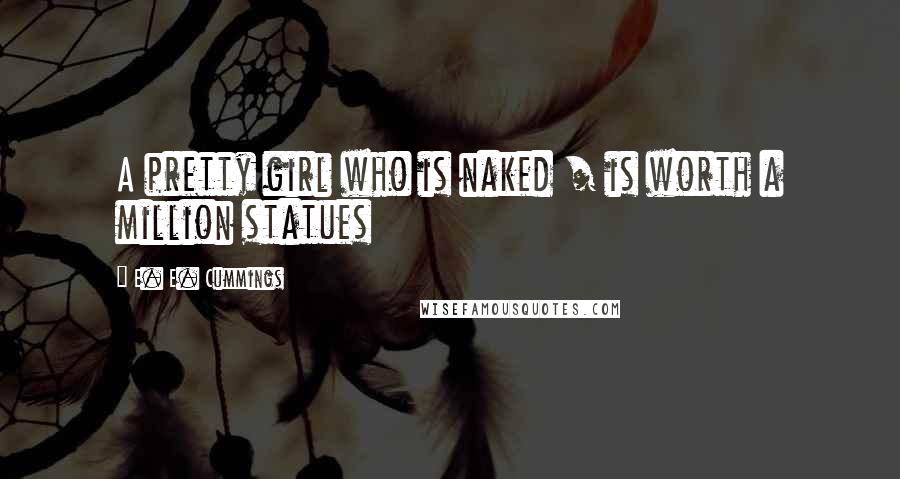 E. E. Cummings Quotes: A pretty girl who is naked / is worth a million statues