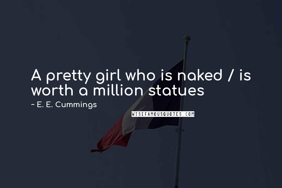 E. E. Cummings Quotes: A pretty girl who is naked / is worth a million statues