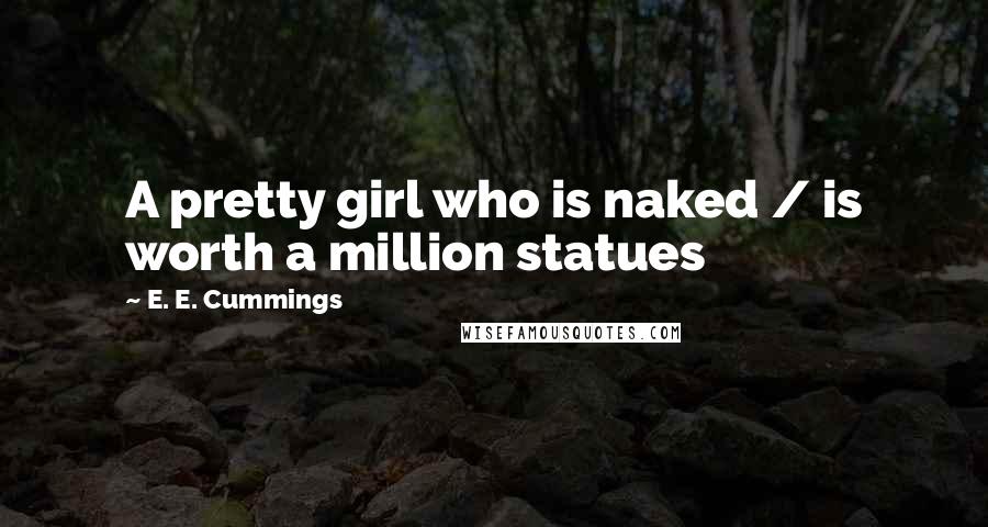 E. E. Cummings Quotes: A pretty girl who is naked / is worth a million statues