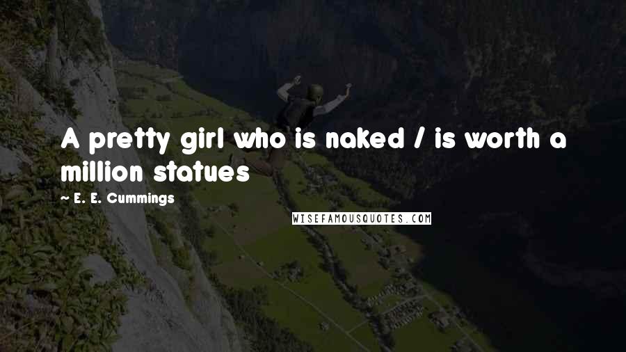 E. E. Cummings Quotes: A pretty girl who is naked / is worth a million statues