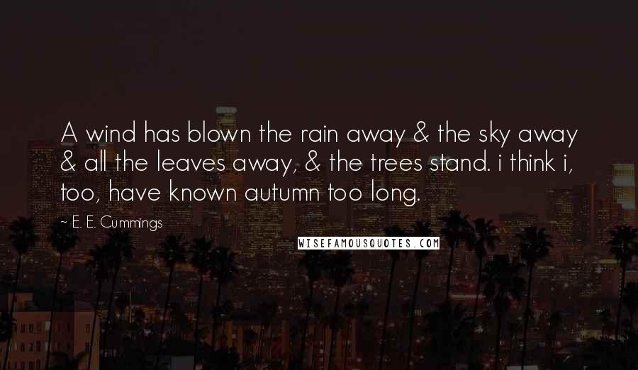 E. E. Cummings Quotes: A wind has blown the rain away & the sky away & all the leaves away, & the trees stand. i think i, too, have known autumn too long.