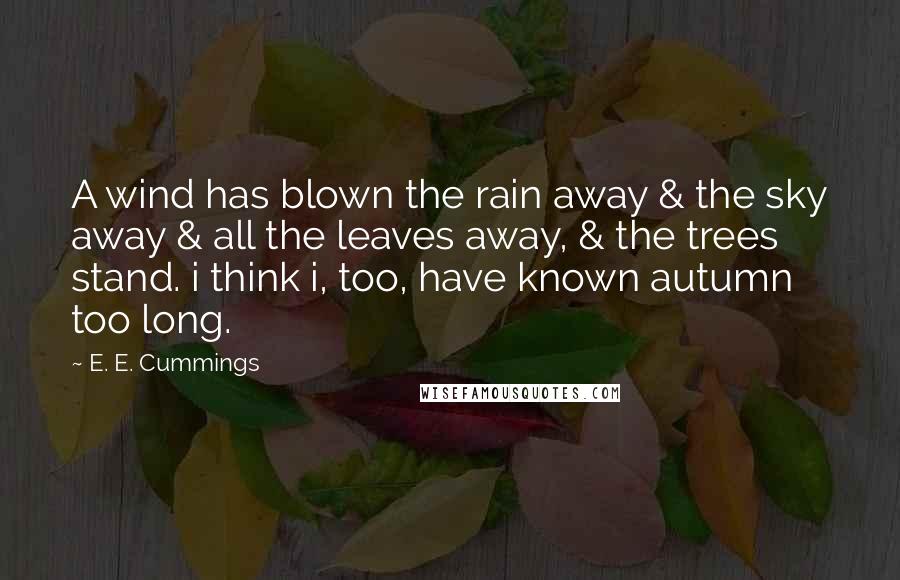 E. E. Cummings Quotes: A wind has blown the rain away & the sky away & all the leaves away, & the trees stand. i think i, too, have known autumn too long.
