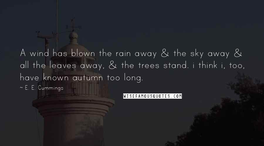 E. E. Cummings Quotes: A wind has blown the rain away & the sky away & all the leaves away, & the trees stand. i think i, too, have known autumn too long.