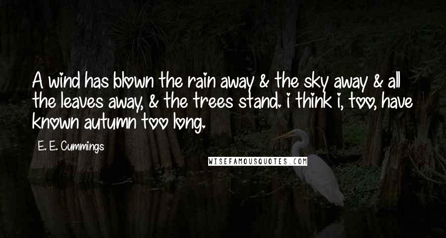 E. E. Cummings Quotes: A wind has blown the rain away & the sky away & all the leaves away, & the trees stand. i think i, too, have known autumn too long.