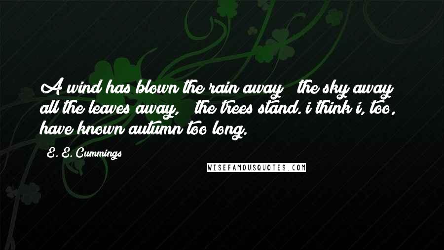 E. E. Cummings Quotes: A wind has blown the rain away & the sky away & all the leaves away, & the trees stand. i think i, too, have known autumn too long.