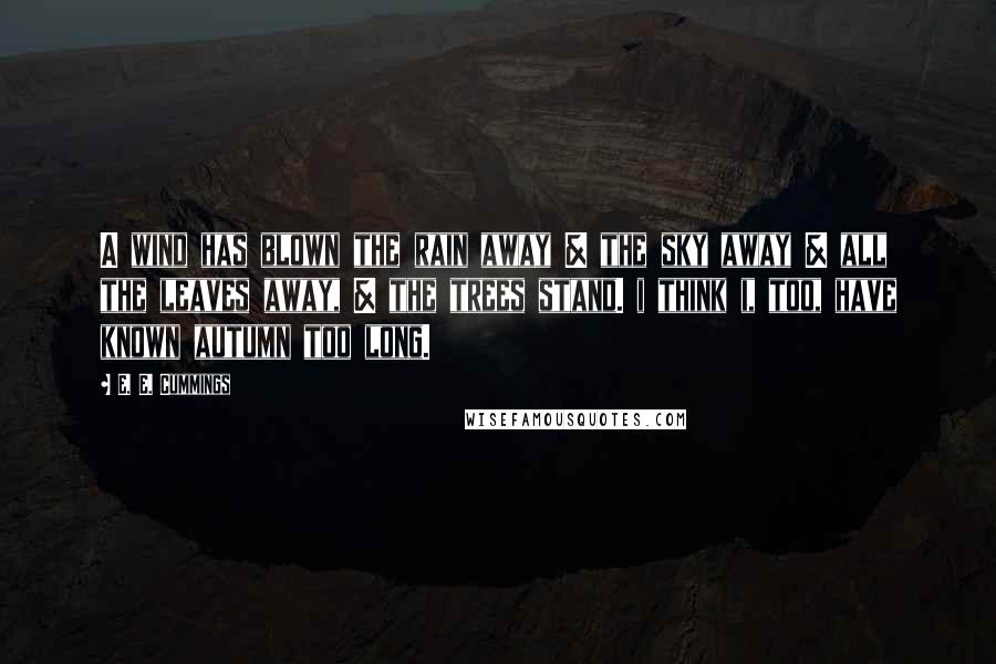 E. E. Cummings Quotes: A wind has blown the rain away & the sky away & all the leaves away, & the trees stand. i think i, too, have known autumn too long.