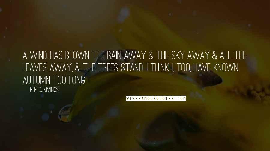 E. E. Cummings Quotes: A wind has blown the rain away & the sky away & all the leaves away, & the trees stand. i think i, too, have known autumn too long.