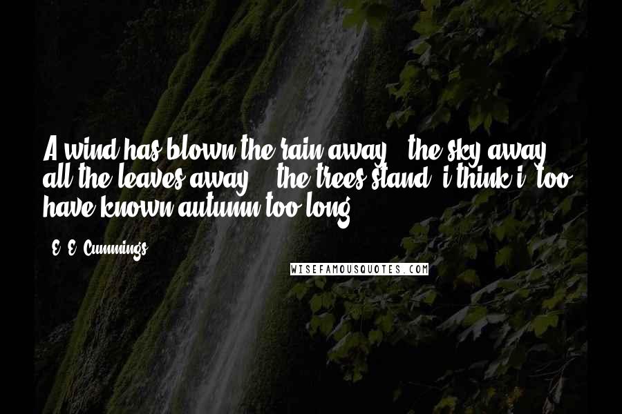 E. E. Cummings Quotes: A wind has blown the rain away & the sky away & all the leaves away, & the trees stand. i think i, too, have known autumn too long.