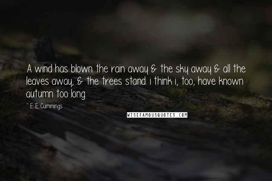 E. E. Cummings Quotes: A wind has blown the rain away & the sky away & all the leaves away, & the trees stand. i think i, too, have known autumn too long.