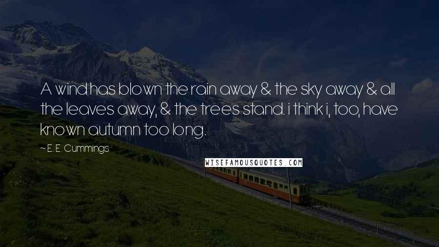 E. E. Cummings Quotes: A wind has blown the rain away & the sky away & all the leaves away, & the trees stand. i think i, too, have known autumn too long.