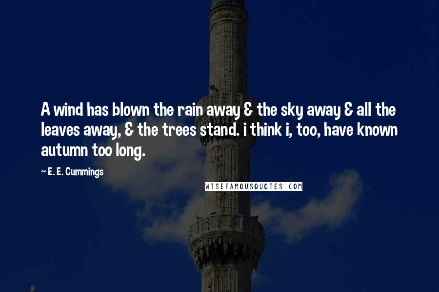 E. E. Cummings Quotes: A wind has blown the rain away & the sky away & all the leaves away, & the trees stand. i think i, too, have known autumn too long.