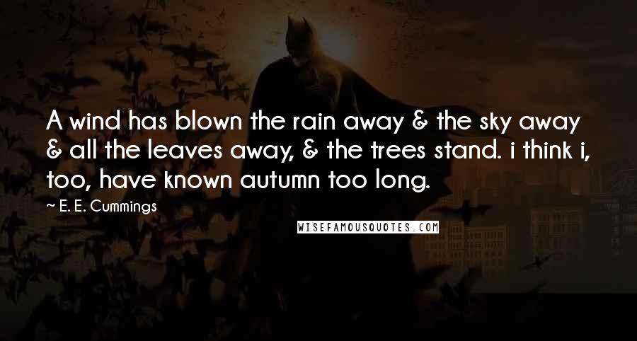 E. E. Cummings Quotes: A wind has blown the rain away & the sky away & all the leaves away, & the trees stand. i think i, too, have known autumn too long.