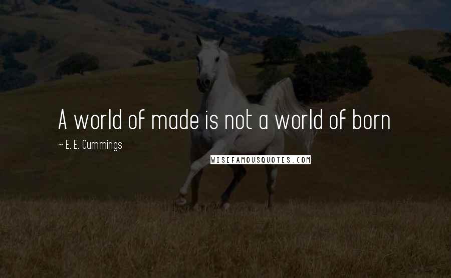E. E. Cummings Quotes: A world of made is not a world of born