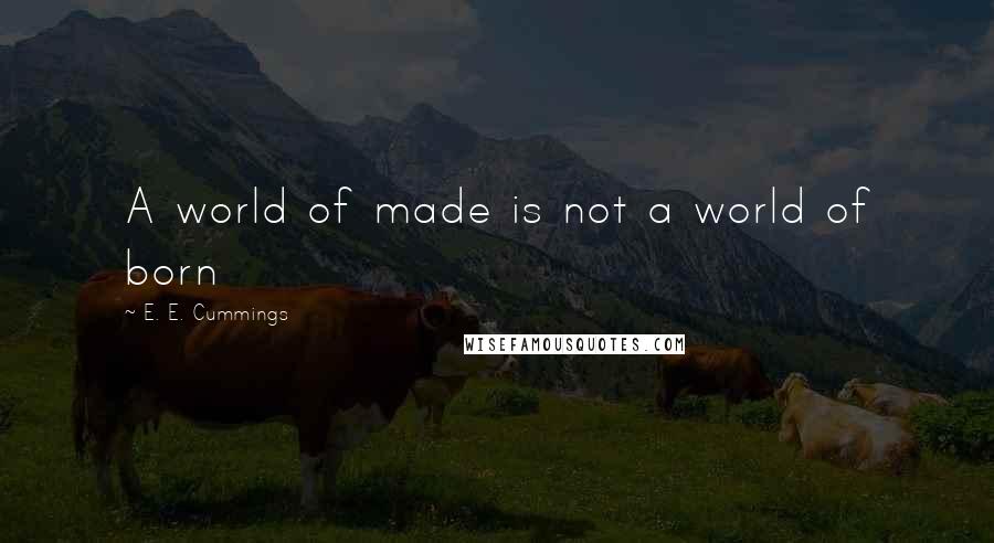 E. E. Cummings Quotes: A world of made is not a world of born