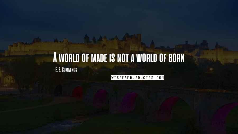 E. E. Cummings Quotes: A world of made is not a world of born