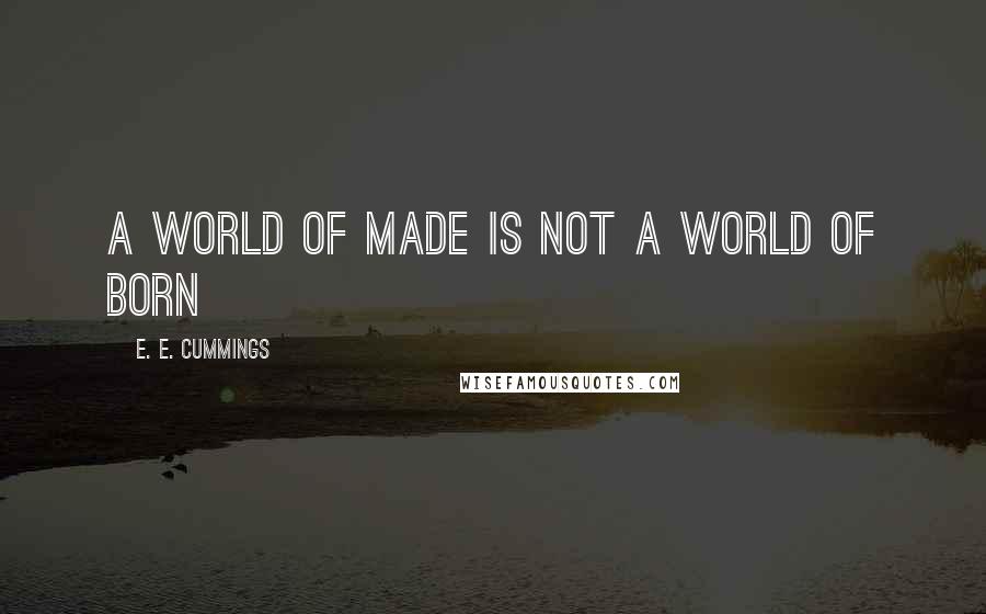 E. E. Cummings Quotes: A world of made is not a world of born