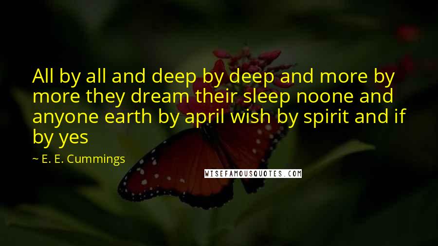 E. E. Cummings Quotes: All by all and deep by deep and more by more they dream their sleep noone and anyone earth by april wish by spirit and if by yes