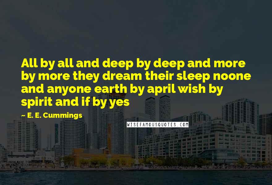 E. E. Cummings Quotes: All by all and deep by deep and more by more they dream their sleep noone and anyone earth by april wish by spirit and if by yes