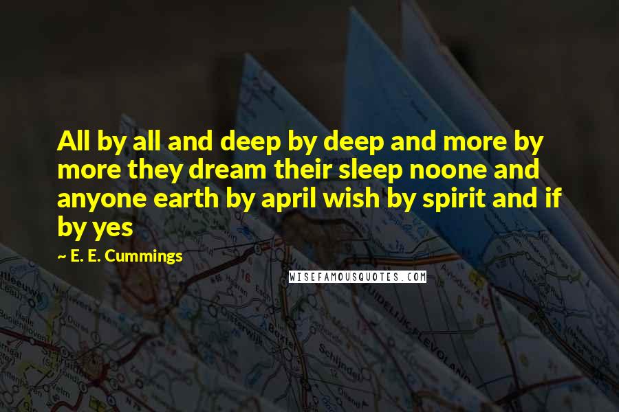 E. E. Cummings Quotes: All by all and deep by deep and more by more they dream their sleep noone and anyone earth by april wish by spirit and if by yes