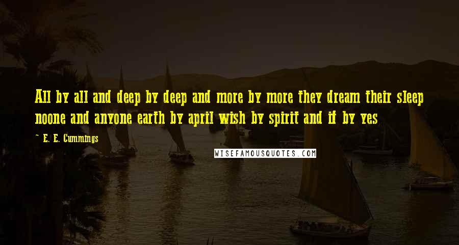 E. E. Cummings Quotes: All by all and deep by deep and more by more they dream their sleep noone and anyone earth by april wish by spirit and if by yes