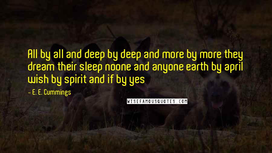 E. E. Cummings Quotes: All by all and deep by deep and more by more they dream their sleep noone and anyone earth by april wish by spirit and if by yes