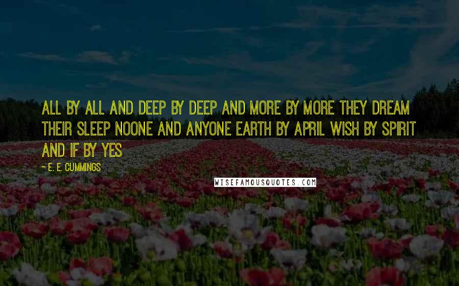 E. E. Cummings Quotes: All by all and deep by deep and more by more they dream their sleep noone and anyone earth by april wish by spirit and if by yes