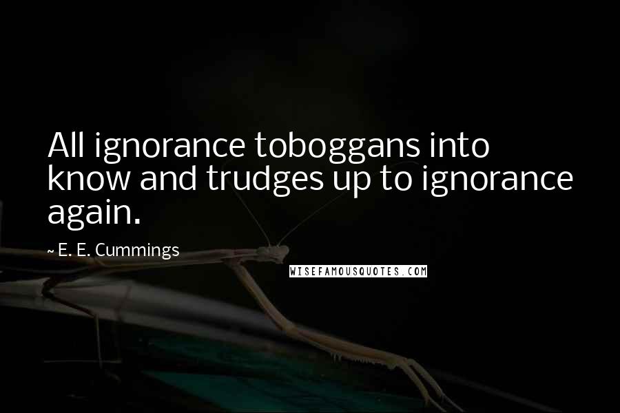 E. E. Cummings Quotes: All ignorance toboggans into know and trudges up to ignorance again.